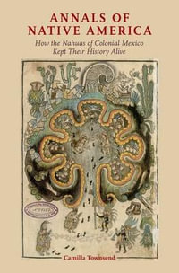 Annals of Native America : How the Nahuas of Colonial Mexico Kept Their History Alive - Camilla Townsend