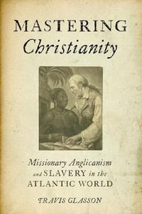 Mastering Christianity : Missionary Anglicanism and Slavery in the Atlantic World - Travis Glasson