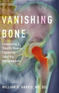 Vanishing Bone : Conquering a Stealth Disease Caused by Total Hip Replacements - William H. Harris