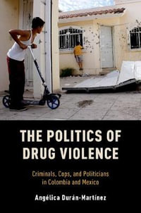 Politics of Drug Violence : Criminals, Cops, and Politicians in Colombia and Mexico - Angelica Duran-Martinez