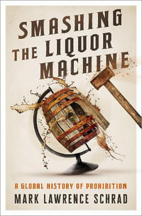 Smashing the Liquor Machine A Global History of Prohibition : A Global History of Prohibition - Mark Lawrence Schrad