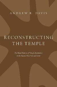 Reconstructing the Temple : The Royal Rhetoric of Temple Renovation in the Ancient Near East and Israel - Andrew R. Davis