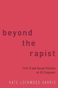 Beyond the Rapist Title IX and Sexual Violence on US Campuses : Title IX and Sexual Violence on US Campuses - Kate Lockwood Harris