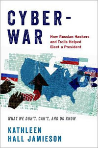 Cyberwar : Russian Hackers & Trolls Helped Elect a President What We Don't, Can't, Do Know - Kathleen Hall Jamieson