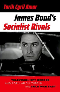 James Bond's Socialist Rivals : Television Spy Heroes and Popular Culture in the Cold War East - Tarik Cyril Amar