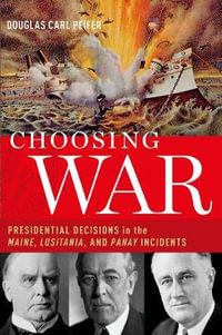 Choosing War : Presidential Decisions in the Maine, Lusitania, and Panay Incidents - Douglas Carl Peifer