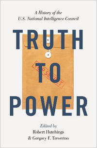 Truth to Power : A History of the U.S. National Intelligence Council - Robert Hutchings