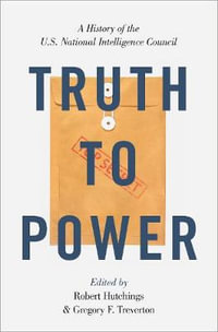 Truth to Power : A History of the U.S. National Intelligence Council - Robert Hutchings