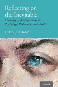 Reflecting on the Inevitable : Mortality at the Crossroads of Psychology, Philosophy, and Health - Peter J. Adams