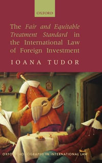 The Fair and Equitable Treatment Standard in the International Law of Foreign Investment : Oxford Monographs in International Law - Ioana Tudor