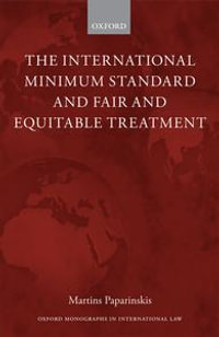 The International Minimum Standard and Fair and Equitable Treatment : Oxford Monographs in International Law - Martins Paparinskis