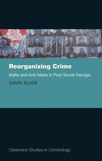 Reorganizing Crime : Mafia and Anti-Mafia in Post-Soviet Georgia - Gavin Slade