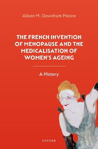 The French Invention of Menopause and the Medicalisation of Women's Ageing : A History - Alison M. Downham Moore