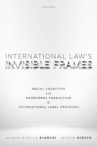 International Law's Invisible Frames : Social Cognition and Knowledge Production in International Legal Processes - Andrea Bianchi