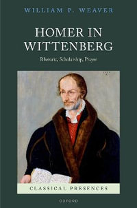 Homer in Wittenberg Rhetoric Scholarship Prayer : Rhetoric, Scholarship, Prayer - William P. Weaver