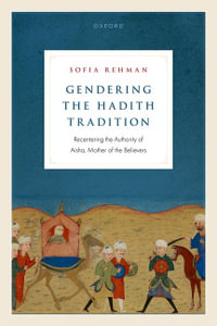 Gendering the Hadith Tradition Recentering the Authority of Aisha : Recentring the Authority of Aisha, Mother of the Believers - Sofia Rehman