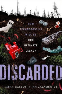 Discarded How Technofossils Will be Our Ultimate Legacy : How Technofossils Will Be Our Ultimate Legacy - Sarah Gabbott