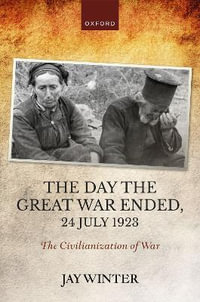 The Day the Great War Ended, 24 July 1923 : The Civilianization of War - Jay Winter