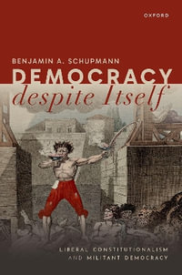 Democracy despite Itself Liberal Constitutionalism and Militant Democracy : Liberal Constitutionalism and Militant Democracy - Benjamin A. Schupmann