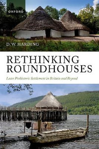 Rethinking Roundhouses Later Prehistoric Settlement in Britain and Beyond : Later Prehistoric Settlement in Britain and Beyond - D. W. Harding