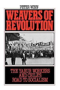 Weavers of Revolution : The Yarur Workers and Chile's Road to Socialism - Peter Winn