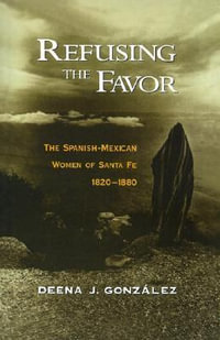 Refusing the Favor : The Spanish-Mexican Women of Santa Fe, 1820-1880 - Deena J. Gonzalez