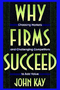 Why Firms Succeed : Choosing Markets and Challenging Competitors to Add Value - John Kay