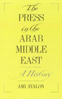 The Press in the Arab Middle East : A History - Ami Ayalon