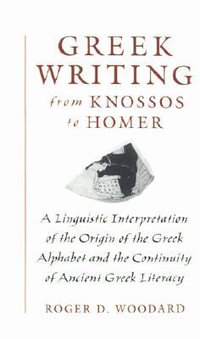 Greek Writing from Knossos to Homer : A Linguistic Interpretation of the Origin of the Greek Alphabet and the Continuity of Ancient Greek Literacy - Roger D. Woodard