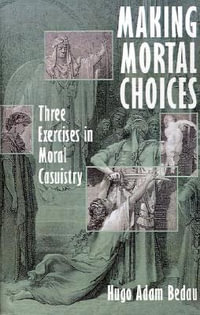 Making Mortal Choices : Three Exercises in Moral Casuistry - Hugo Adam Bedau