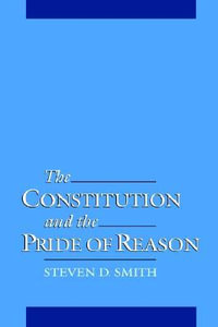 The Constitution and the Pride of Reason - Steven D. Smith