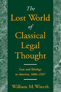 The Lost World of Classical Legal Thought : Law and Ideology in America, 1886-1937 - William M. Wiecek