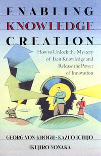 Enabling Knowledge Creation : How to Unlock the Mystery of Tacit Knowledge and Release the Power of Innovation - Georg von Krogh