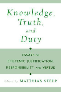 Knowledge, Truth, and Duty : Essays On Epistemic Justification, Responsibility and Virtue - Matthias Steup