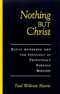 Nothing But Christ : Rufus Anderson and the Ideology of Protestant Foreign Missions - Paul William Harris