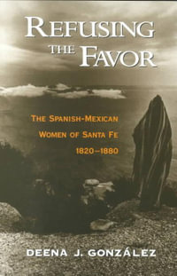 Refusing the Favor : The Spanish-Mexican Women of Santa Fe, 1820-1880 - Deena J. Gonzalez