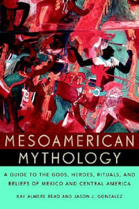 Mesoamerican Mythology : A Guide to the Gods, Heroes, Rituals, and Beliefs of Mexico and Central America - Kay Almere Read