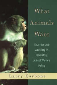 What Animals Want : Expertise and Advocacy in Laboratory Animal Welfare Policy - Larry Carbone