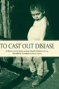 To Cast Out Disease : A History of the International Health Division of Rockefeller Foundation (1913-1951) - John Farley