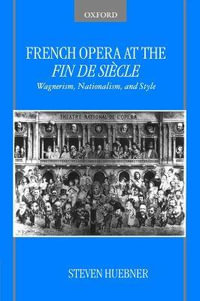 French Opera at the Fin de Siecle : Wagnerism, Nationalism, and Style - Steven Huebner