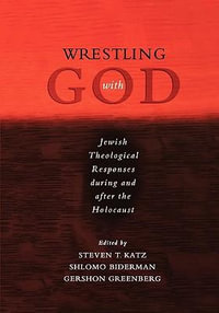 Wrestling with God : Jewish Theological Responses during and after the Holocaust - Steven T. Katz