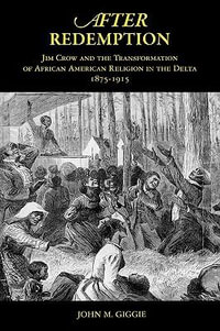 After Redemption : Jim Crow and the Transformation of African American Religion in the Delta, 1875-1915 - John M. Giggie