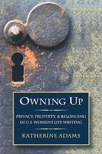 Owning Up : Privacy, Property, and Belonging in U.S. Women's Life Writing, 1840-1890 - Katherine Adams