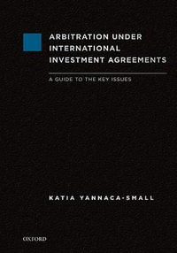 Arbitration Under International Investment Agreements : A Guide to the Key Issues - Katia Yannaca-Small