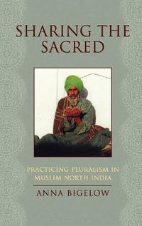 Sharing the Sacred : Practicing Pluralism in Muslim North India - Anna Bigelow