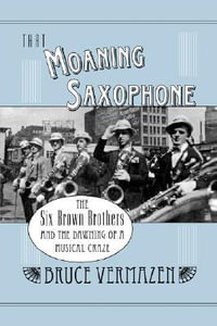 That Moaning Saxophone : The Six Brown Brothers and the Dawning of a Musical Craze - Bruce Vermazen