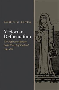 Victorian Reformation : The Fight Over Idolatry in the Church of England, 1840-1860 - Dominic Janes