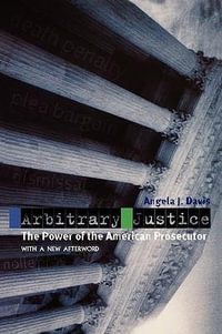 Arbitrary Justice : The Power of the American Prosecutor - Angela J. Davis