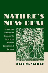 Nature's New Deal: The Civilian Conservation Corps and the Roots of the : The Civilian Conservation Corps and the Roots of the American Environmental Movement - Neil M. Maher