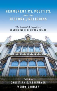 Hermeneutics, Politics, and the History of Religions : The Contested Legacies of Joachim Wach and Mircea Eliade - Christian Wedemeyer